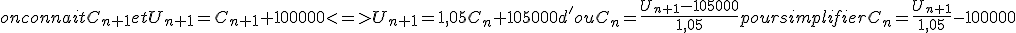  on connait C_{n+1} et U_{n+1}=C_{n+1}+100 000 <=> U_{n+1}= 1,05C_n+105000 d'ou C_n= \frac{U_{n+1} - 105000}{1,05} pour simplifier C_n= \frac{U_{n+1}}{1,05}-100 000